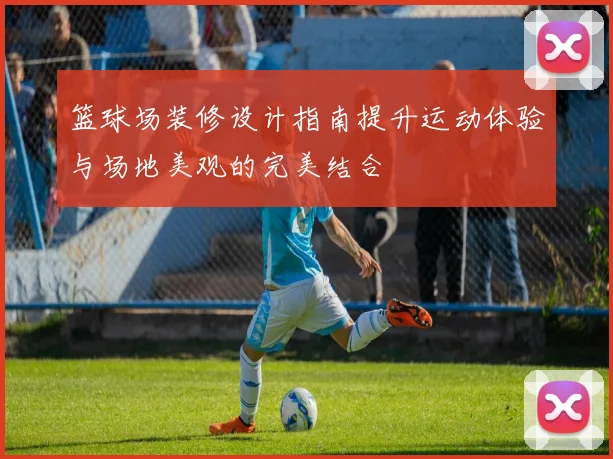 篮球场装修设计指南提升运动体验与场地美观的完美结合