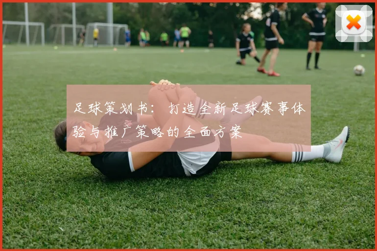 足球策划书：打造全新足球赛事体验与推广策略的全面方案