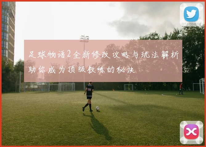 足球物语2全新修改攻略与玩法解析助你成为顶级教练的秘诀