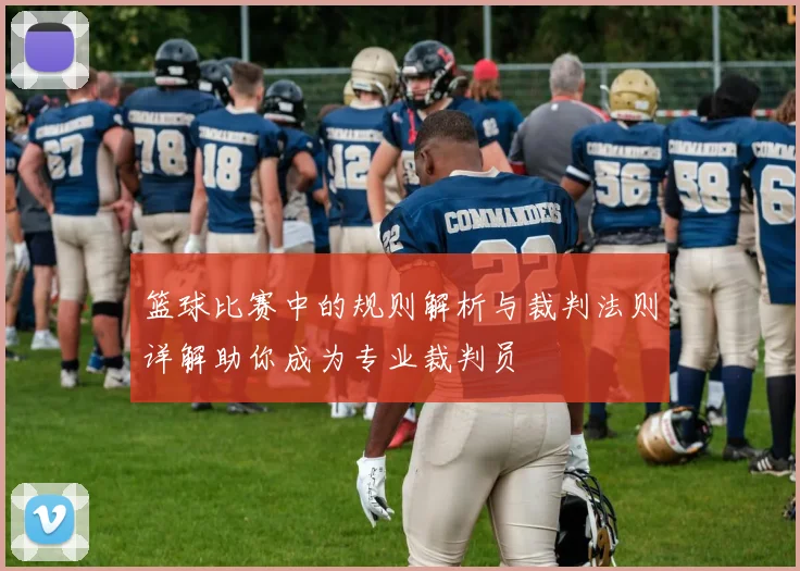 篮球比赛中的规则解析与裁判法则详解助你成为专业裁判员