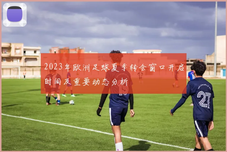 2023年欧洲足球夏季转会窗口开启时间及重要动态分析