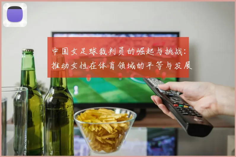中国女足球裁判员的崛起与挑战：推动女性在体育领域的平等与发展