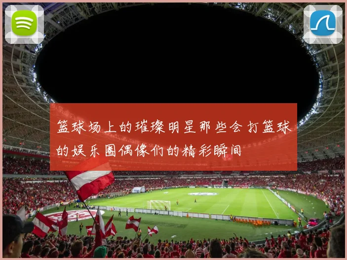 篮球场上的璀璨明星那些会打篮球的娱乐圈偶像们的精彩瞬间