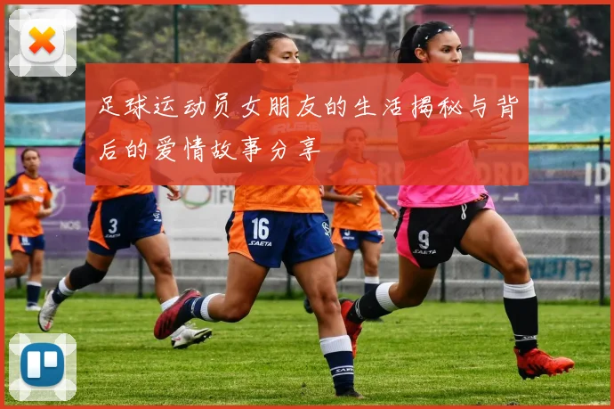 足球运动员女朋友的生活揭秘与背后的爱情故事分享