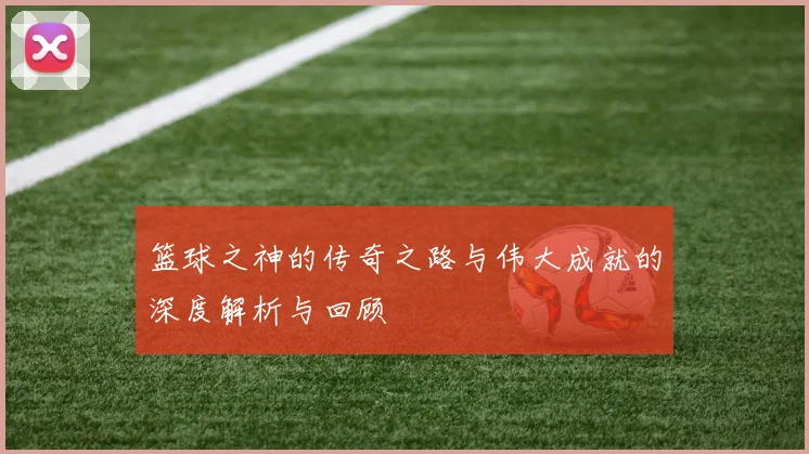 篮球之神的传奇之路与伟大成就的深度解析与回顾