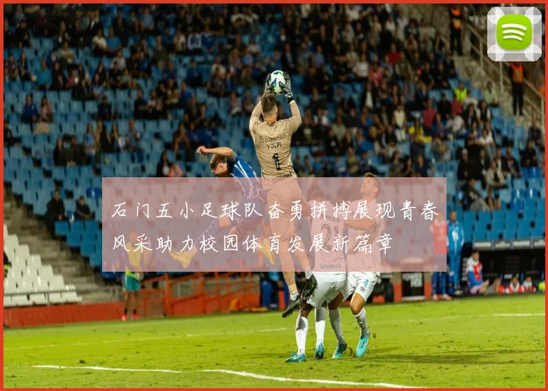石门五小足球队奋勇拼搏展现青春风采助力校园体育发展新篇章