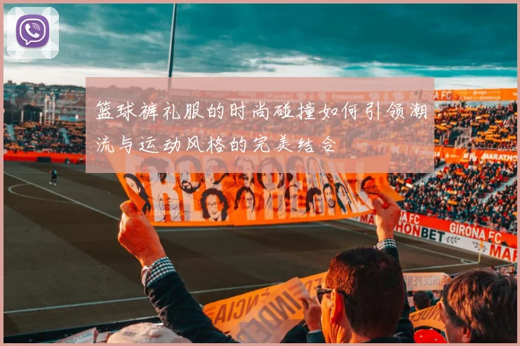 篮球裤礼服的时尚碰撞如何引领潮流与运动风格的完美结合