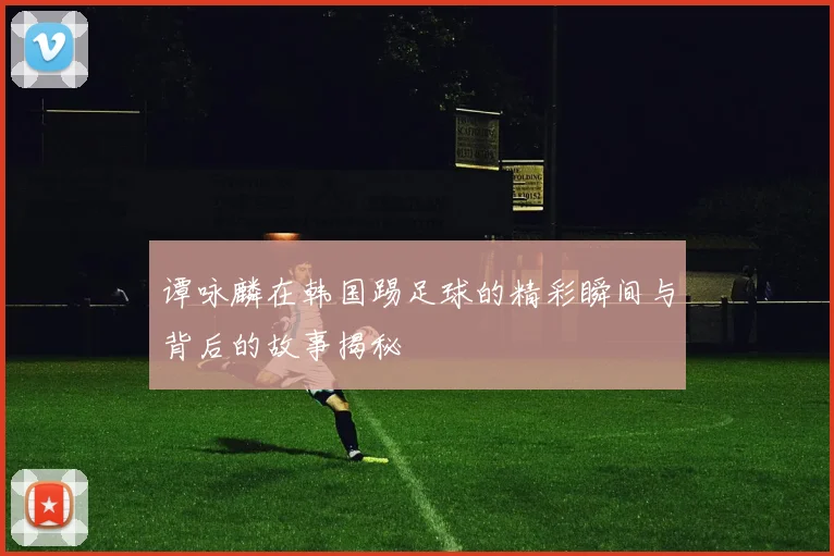 谭咏麟在韩国踢足球的精彩瞬间与背后的故事揭秘