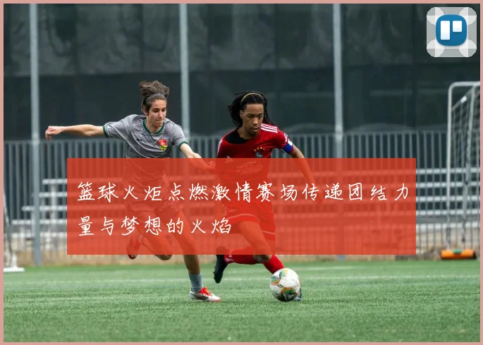 篮球火炬点燃激情赛场传递团结力量与梦想的火焰