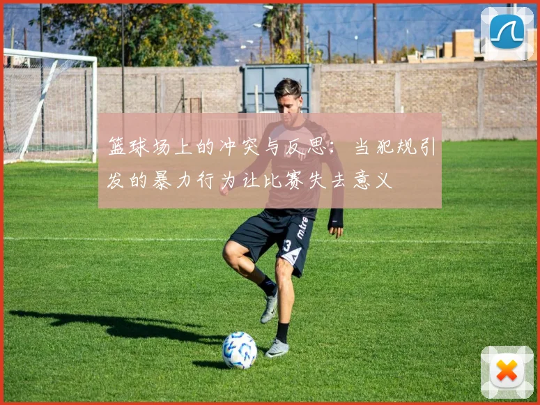 篮球场上的冲突与反思：当犯规引发的暴力行为让比赛失去意义