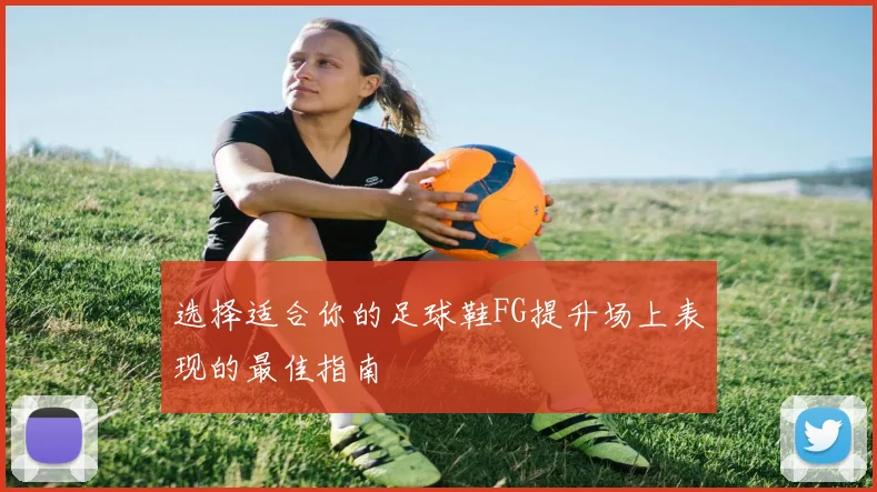 选择适合你的足球鞋FG提升场上表现的最佳指南