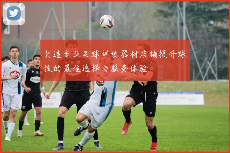 打造专业足球训练器材店铺提升球技的最佳选择与服务体验