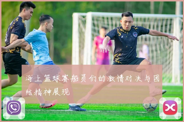 海上篮球赛船员们的激情对决与团结精神展现