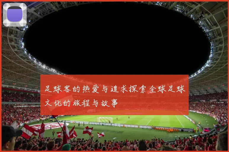 足球客的热爱与追求探索全球足球文化的旅程与故事